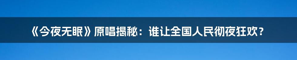 《今夜无眠》原唱揭秘：谁让全国人民彻夜狂欢？