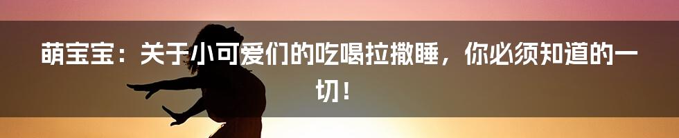 萌宝宝:关于小可爱们的吃喝拉撒睡,你必须知道的一切!