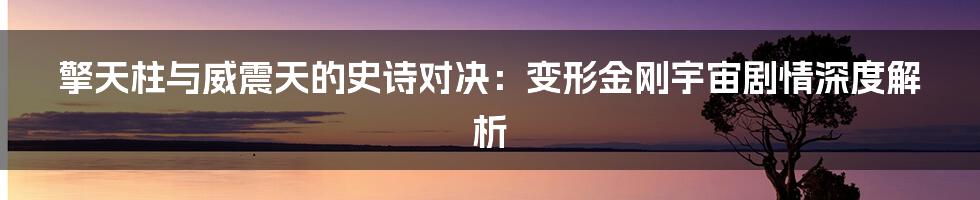 擎天柱与威震天的史诗对决:变形金刚宇宙剧情深度解析