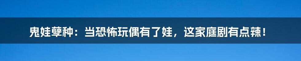 鬼娃孽种：当恐怖玩偶有了娃，这家庭剧有点辣！
