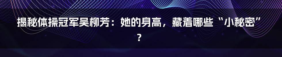 揭秘体操冠军吴柳芳：她的身高，藏着哪些“小秘密”？