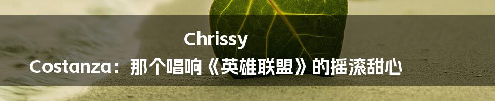 Chrissy Costanza:那个唱响《英雄联盟》的摇滚甜心