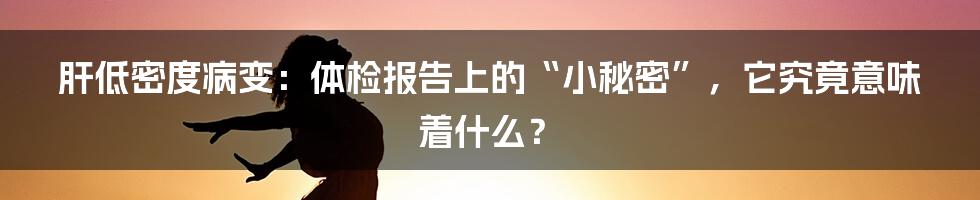 肝低密度病变:体检报告上的“小秘密”,它究竟意味着什么?