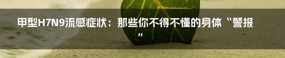 甲型H7N9流感症状:那些你不得不懂的身体“警报”