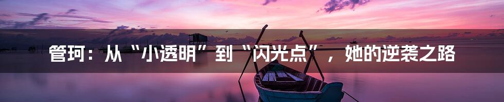 管珂：从“小透明”到“闪光点”，她的逆袭之路