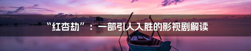 “红杏劫”:一部引人入胜的影视剧解读