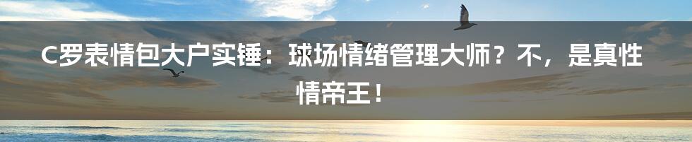 C罗表情包大户实锤：球场情绪管理大师？不，是真性情帝王！