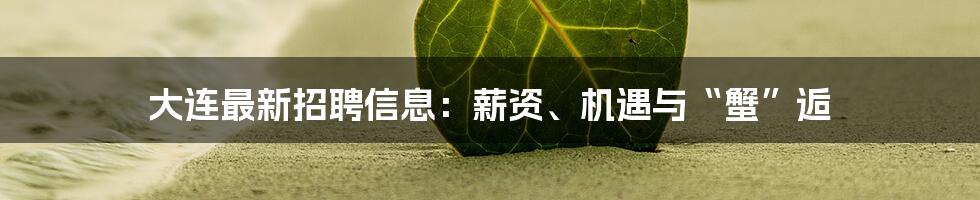 大连最新招聘信息：薪资、机遇与“蟹”逅