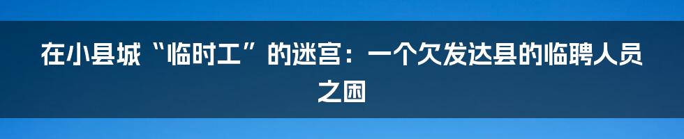 在小县城“临时工”的迷宫:一个欠发达县的临聘人员之困