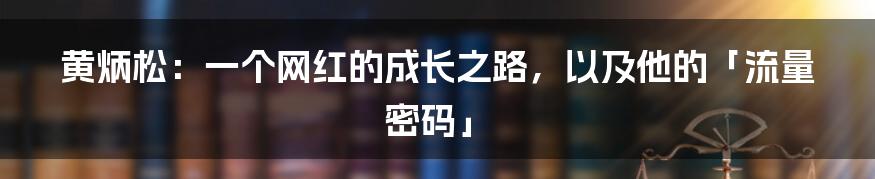 黄炳松：一个网红的成长之路，以及他的「流量密码」
