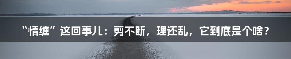 “情缠”这回事儿：剪不断，理还乱，它到底是个啥？