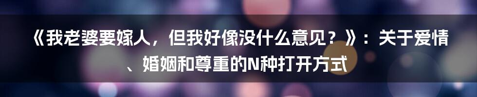 《我老婆要嫁人,但我好像没什么意见?》:关于爱情、婚姻和尊重的N种打开方式