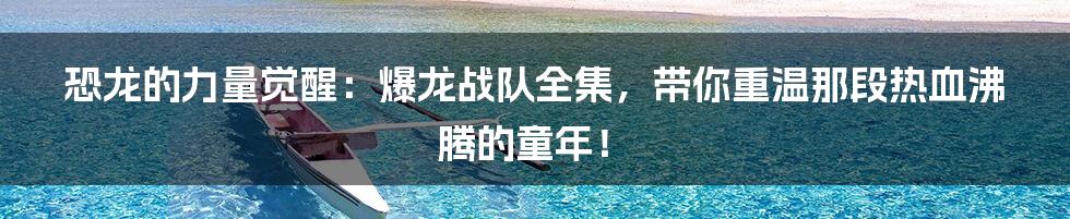 恐龙的力量觉醒:爆龙战队全集,带你重温那段热血沸腾的童年!