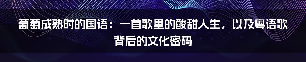 葡萄成熟时的国语:一首歌里的酸甜人生,以及粤语歌背后的文化密码
