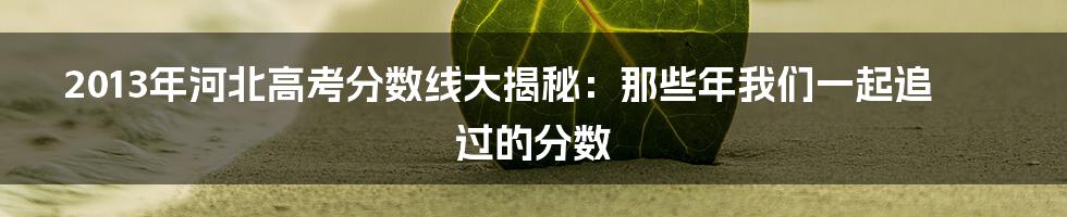 2013年河北高考分数线大揭秘:那些年我们一起追过的分数