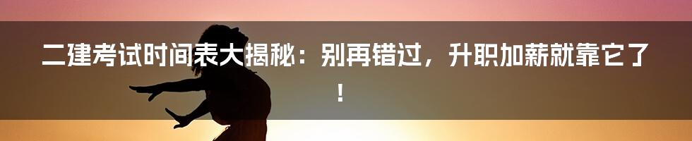 二建考试时间表大揭秘：别再错过，升职加薪就靠它了！