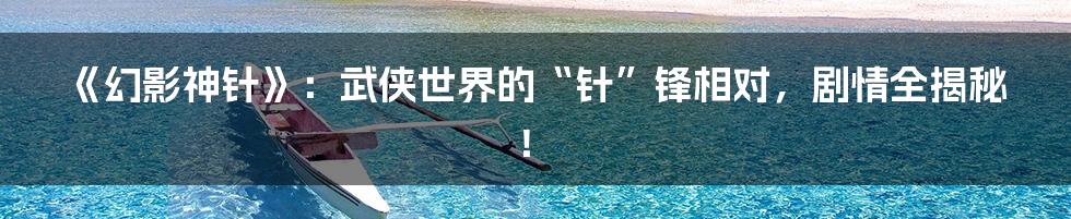 《幻影神针》:武侠世界的“针”锋相对,剧情全揭秘!