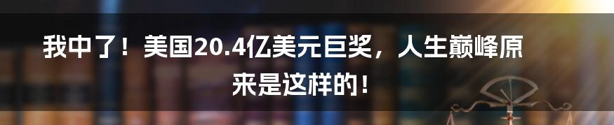我中了!美国20.4亿美元巨奖,人生巅峰原来是这样的!