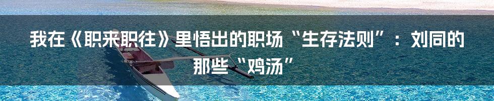 我在《职来职往》里悟出的职场“生存法则”:刘同的那些“鸡汤”