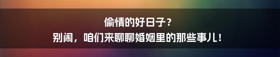 偷情的好日子？ 别闹，咱们来聊聊婚姻里的那些事儿！