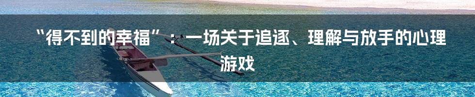 “得不到的幸福”：一场关于追逐、理解与放手的心理游戏
