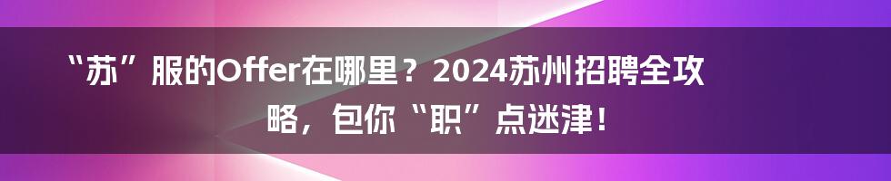 “苏”服的Offer在哪里?2024苏州招聘全攻略,包你“职”点迷津!
