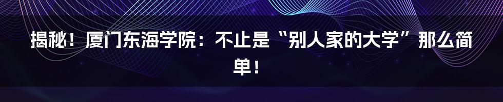 揭秘！厦门东海学院：不止是“别人家的大学”那么简单！