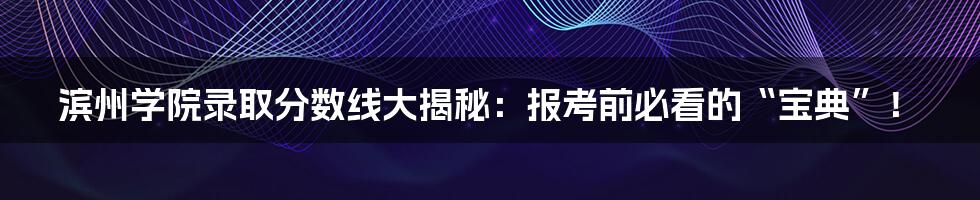滨州学院录取分数线大揭秘:报考前必看的“宝典”!