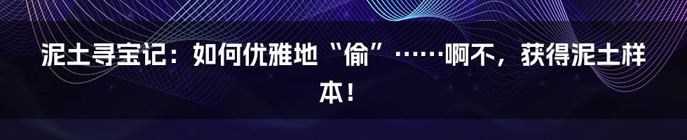 泥土寻宝记：如何优雅地“偷”……啊不，获得泥土样本！