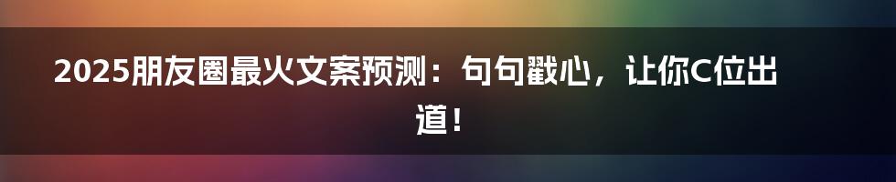 2025朋友圈最火文案预测:句句戳心,让你C位出道!
