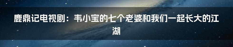 鹿鼎记电视剧:韦小宝的七个老婆和我们一起长大的江湖