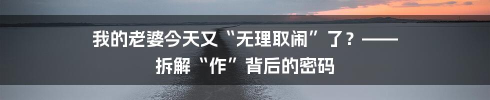 我的老婆今天又“无理取闹”了？—— 拆解“作”背后的密码