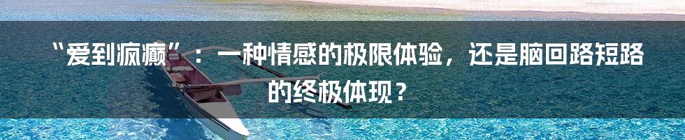 “爱到疯癫”:一种情感的极限体验,还是脑回路短路的终极体现?
