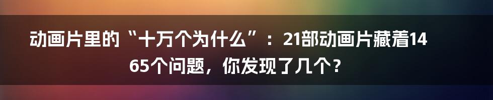 动画片里的“十万个为什么”：21部动画片藏着1465个问题，你发现了几个？