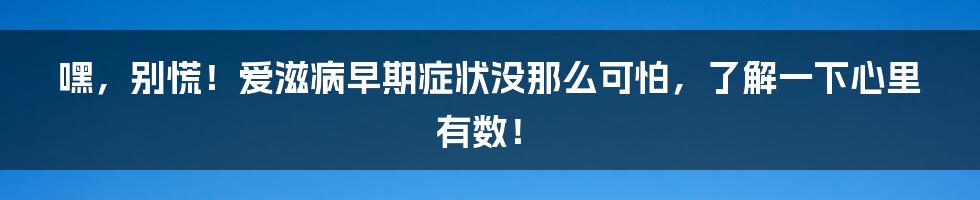 嘿,别慌!爱滋病早期症状没那么可怕,了解一下心里有数!
