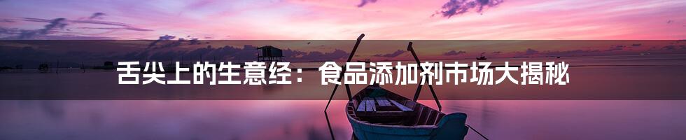 舌尖上的生意经:食品添加剂市场大揭秘