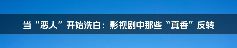 当“恶人”开始洗白:影视剧中那些“真香”反转