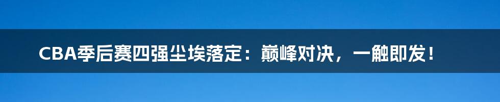 CBA季后赛四强尘埃落定:巅峰对决,一触即发!