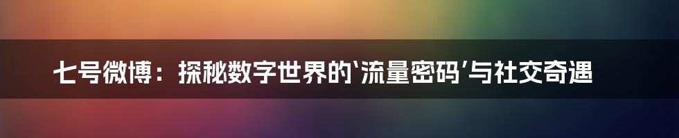 七号微博：探秘数字世界的‘流量密码’与社交奇遇