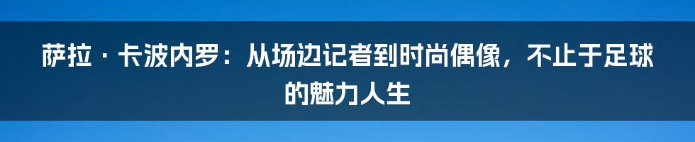 萨拉·卡波内罗:从场边记者到时尚偶像,不止于足球的魅力人生
