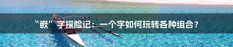 “嵌”字探险记：一个字如何玩转各种组合？