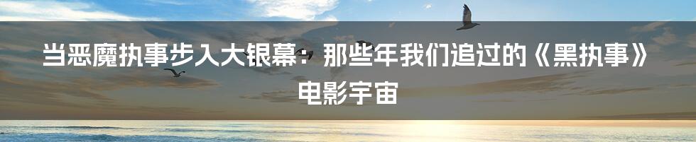 当恶魔执事步入大银幕:那些年我们追过的《黑执事》电影宇宙