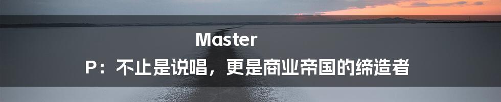 Master P：不止是说唱，更是商业帝国的缔造者