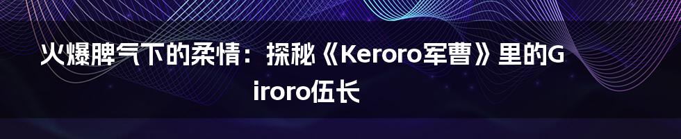 火爆脾气下的柔情：探秘《Keroro军曹》里的Giroro伍长