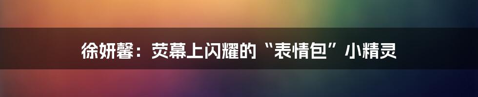 徐妍馨:荧幕上闪耀的“表情包”小精灵