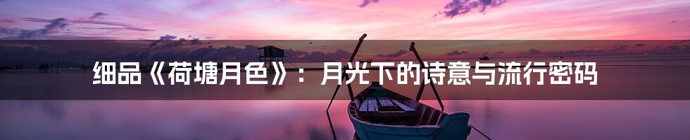 细品《荷塘月色》：月光下的诗意与流行密码