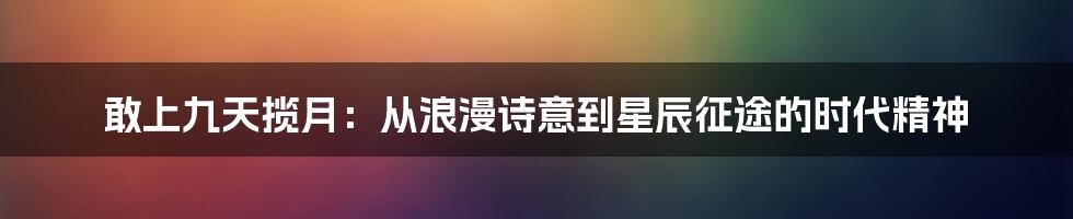 敢上九天揽月:从浪漫诗意到星辰征途的时代精神