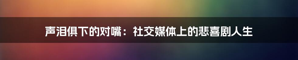 声泪俱下的对嘴：社交媒体上的悲喜剧人生
