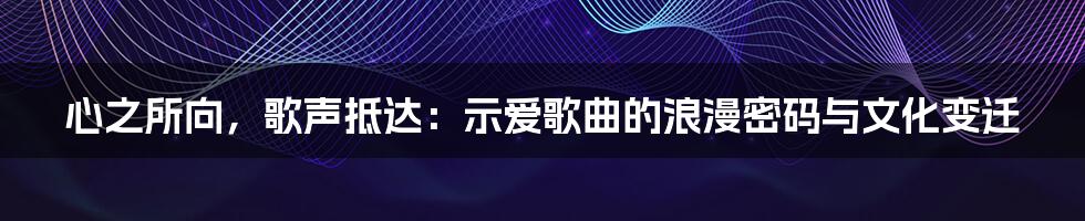 心之所向，歌声抵达：示爱歌曲的浪漫密码与文化变迁