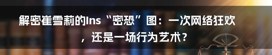 解密崔雪莉的Ins“密恐”图：一次网络狂欢，还是一场行为艺术？
